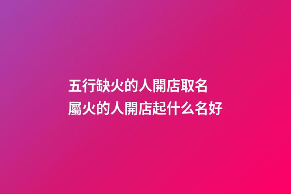 五行缺火的人開店取名 屬火的人開店起什么名好